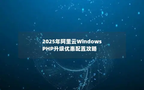 2025年阿里云Windows PHP升级优惠配置攻略
