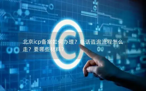 北京icp备案如何办理？电话咨询流程怎么走？要哪些材料？
