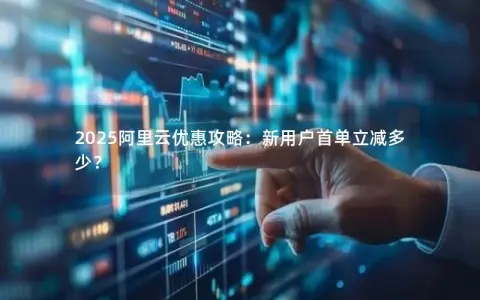 2025阿里云优惠攻略：新用户首单立减多少？