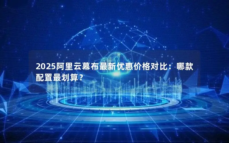 2025阿里云幕布最新优惠价格对比：哪款配置最划算？