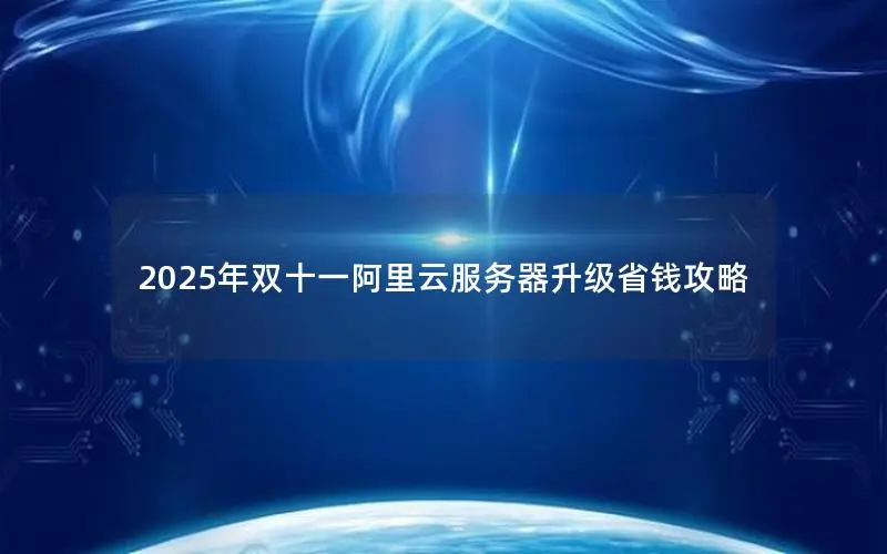 2025年双十一阿里云服务器升级省钱攻略 2025年双十一阿里云服务器升级省钱攻略