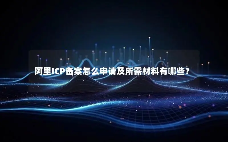 阿里ICP备案怎么申请及所需材料有哪些？