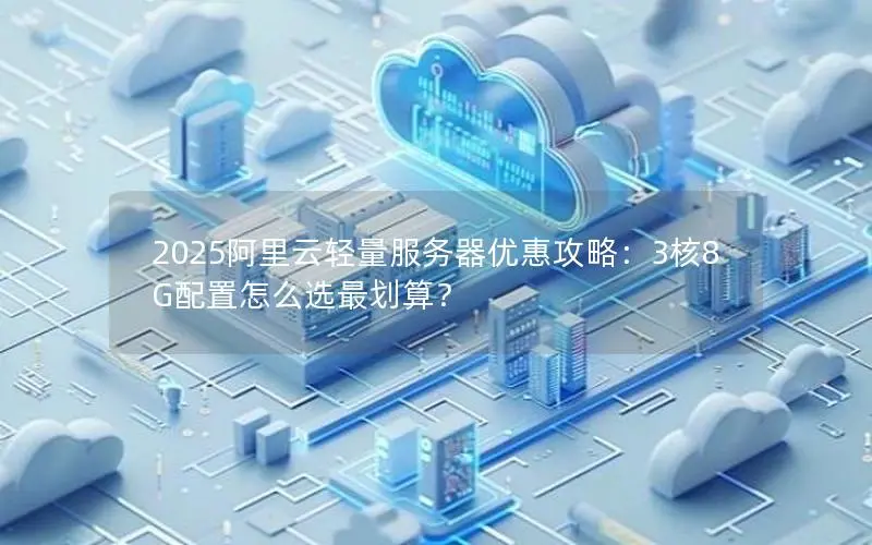 2025阿里云轻量服务器优惠攻略:3核8G配置怎么选最划算? 2025阿里云轻量服务器优惠攻略:3核8G配置怎么选最划算?