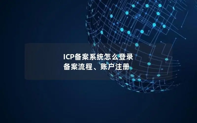 ICP备案系统怎么登录 备案流程、账户注册 ICP备案系统怎么登录 备案流程、账户注册