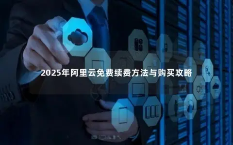 2025年阿里云免费续费方法与购买攻略 2025年阿里云免费续费方法与购买攻略