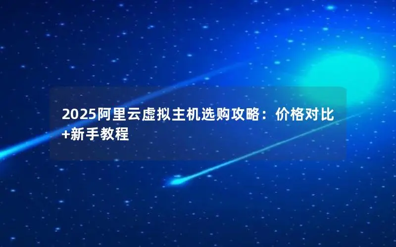 2025阿里云虚拟主机选购攻略：价格对比+新手教程