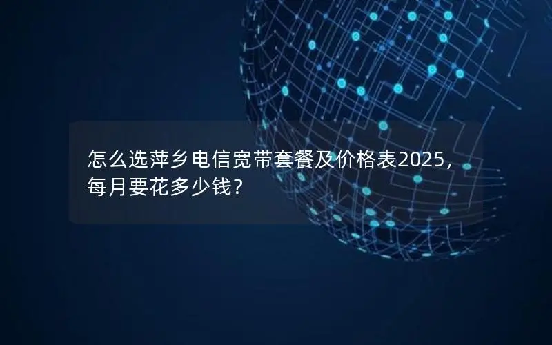 怎么选萍乡电信宽带套餐及价格表2025,每月要花多少钱? 怎么选萍乡电信宽带套餐及价格表2025,每月要花多少钱?