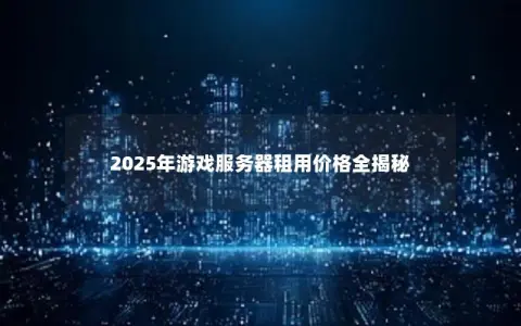 2025年游戏服务器租用价格全揭秘