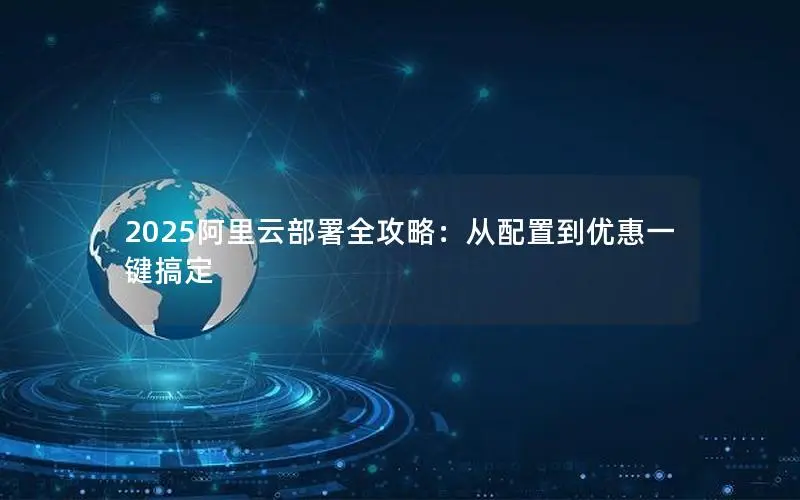 2025阿里云部署全攻略:从配置到优惠一键搞定 2025阿里云部署全攻略:从配置到优惠一键搞定