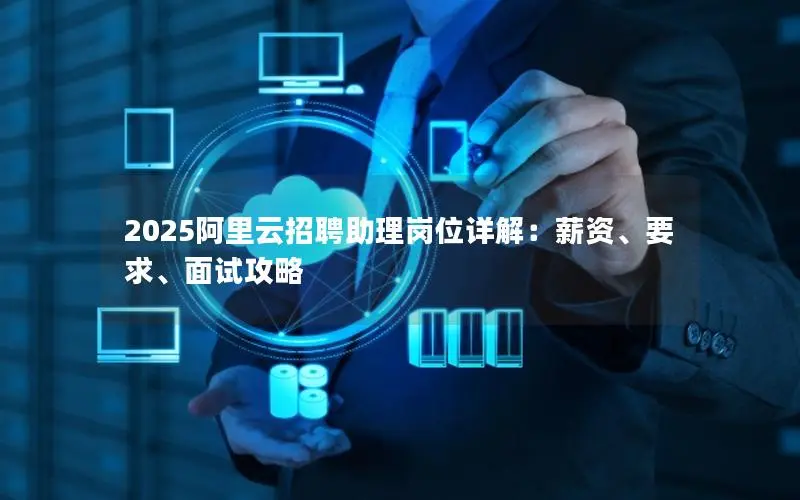 2025阿里云招聘助理岗位详解:薪资、要求、面试攻略 2025阿里云招聘助理岗位详解:薪资、要求、面试攻略