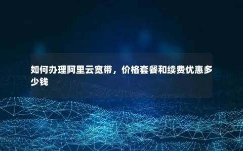 如何办理阿里云宽带，价格套餐和续费优惠多少钱