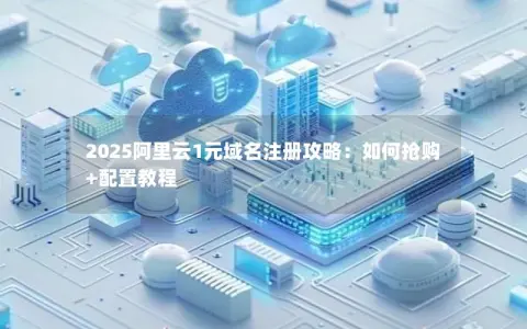2025阿里云1元域名注册攻略:如何抢购+配置教程 2025阿里云1元域名注册攻略:如何抢购+配置教程