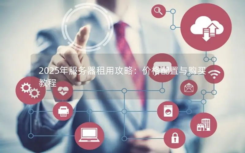 2025年服务器租用攻略：价格配置与购买教程