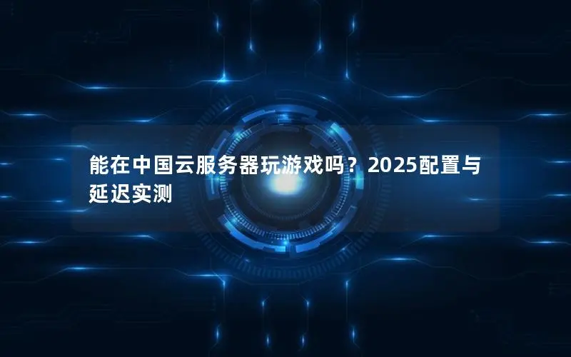 能在中国云服务器玩游戏吗?2025配置与延迟实测 能在中国云服务器玩游戏吗?2025配置与延迟实测