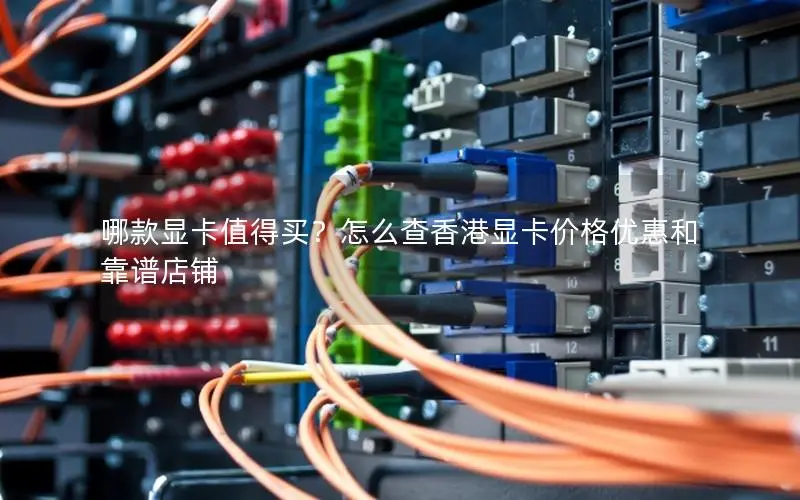 哪款显卡值得买?怎么查香港显卡价格优惠和靠谱店铺 哪款显卡值得买?怎么查香港显卡价格优惠和靠谱店铺