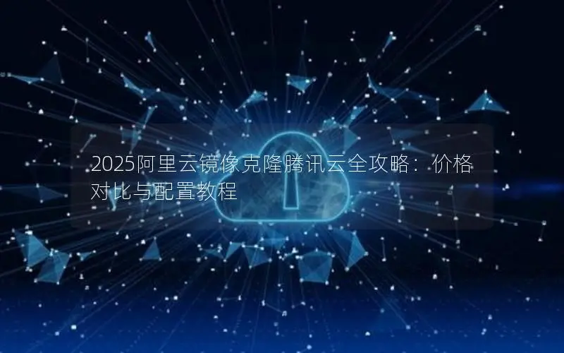 2025阿里云镜像克隆腾讯云全攻略：价格对比与配置教程