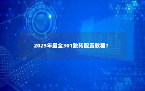 2025年最全301跳转配置教程? 2025年最全301跳转配置教程?