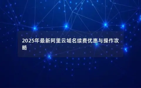 2025年最新阿里云域名续费优惠与操作攻略 2025年最新阿里云域名续费优惠与操作攻略