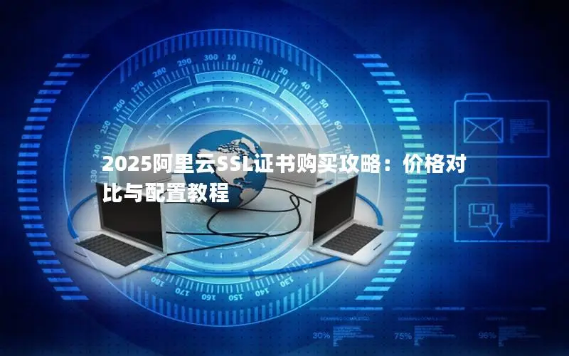2025阿里云SSL证书购买攻略:价格对比与配置教程 2025阿里云SSL证书购买攻略:价格对比与配置教程