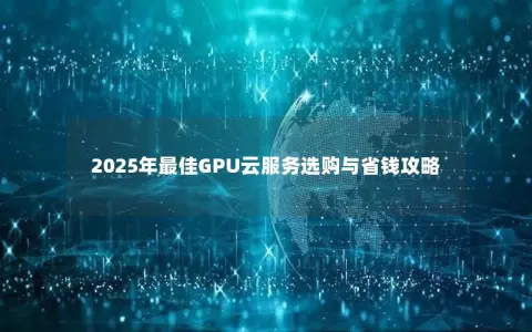 2025年最佳GPU云服务选购与省钱攻略