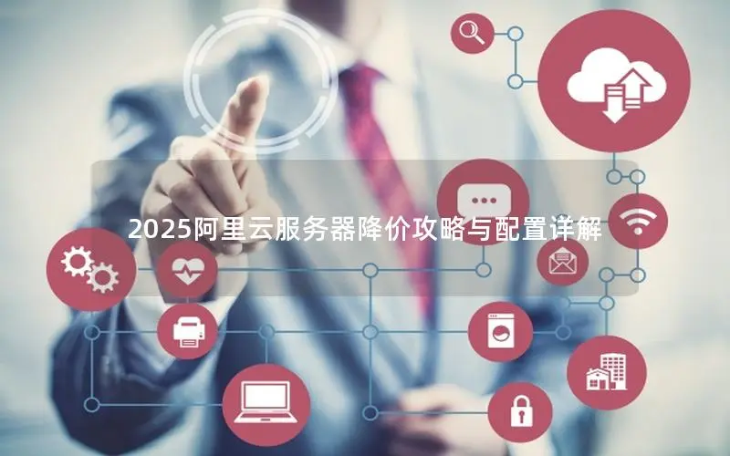 2025阿里云服务器降价攻略与配置详解 2025阿里云服务器降价攻略与配置详解