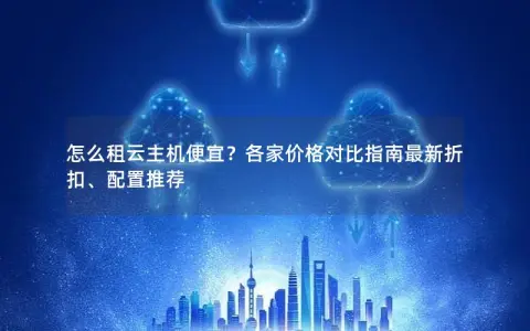 怎么租云主机便宜？各家价格对比指南最新折扣、配置推荐