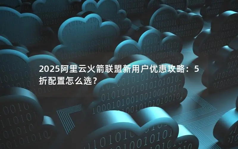 2025阿里云火箭联盟新用户优惠攻略：5折配置怎么选？