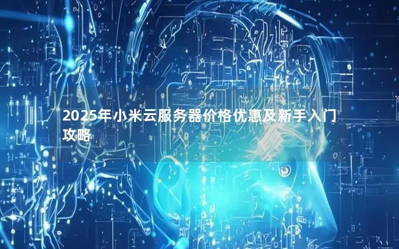 2025年小米云服务器价格优惠及新手入门攻略 2025年小米云服务器价格优惠及新手入门攻略
