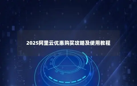 2025阿里云优惠购买攻略及使用教程