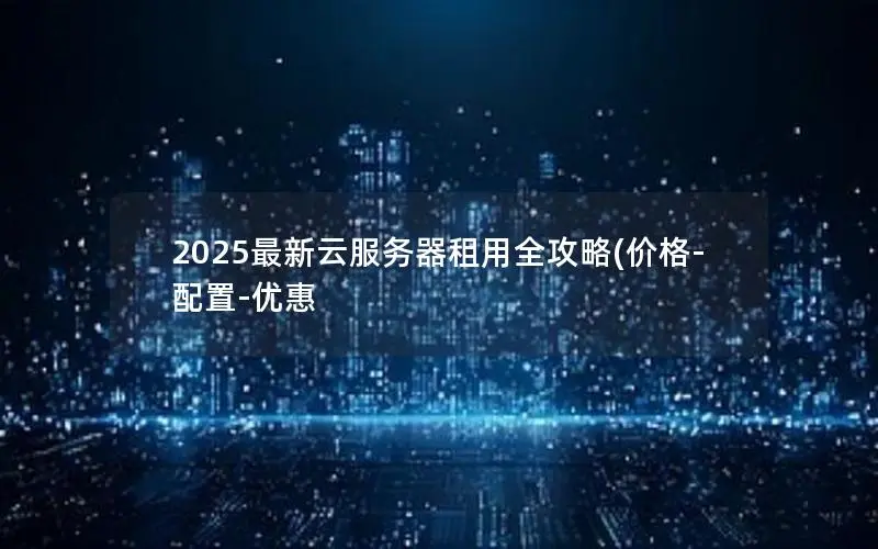 2025最新云服务器租用全攻略(价格-配置-优惠 2025最新云服务器租用全攻略(价格-配置-优惠