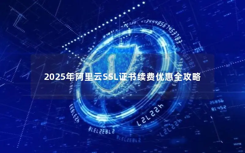 2025年阿里云SSL证书续费优惠全攻略 2025年阿里云SSL证书续费优惠全攻略