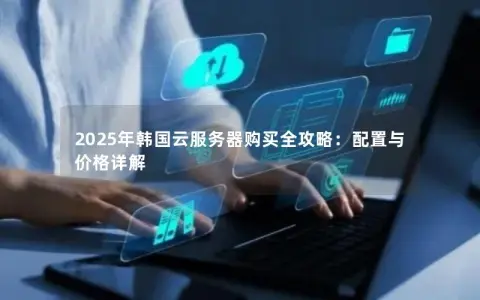 2025年韩国云服务器购买全攻略：配置与价格详解