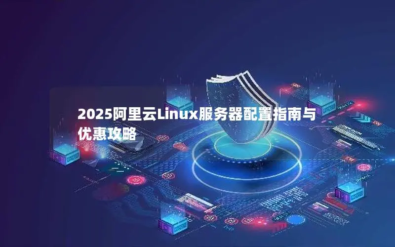 2025阿里云Linux服务器配置指南与优惠攻略 2025阿里云Linux服务器配置指南与优惠攻略