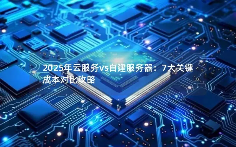 2025年云服务vs自建服务器：7大关键成本对比攻略