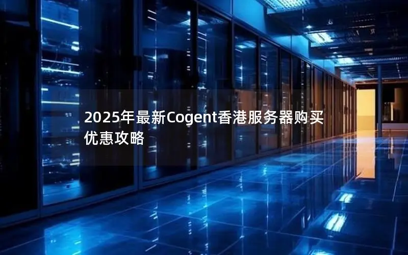 2025年最新Cogent香港服务器购买优惠攻略 2025年最新Cogent香港服务器购买优惠攻略