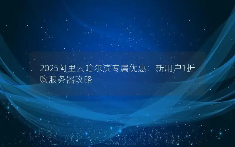 2025阿里云哈尔滨专属优惠:新用户1折购服务器攻略 2025阿里云哈尔滨专属优惠:新用户1折购服务器攻略