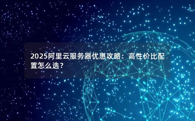 2025阿里云服务器优惠攻略：高性价比配置怎么选？
