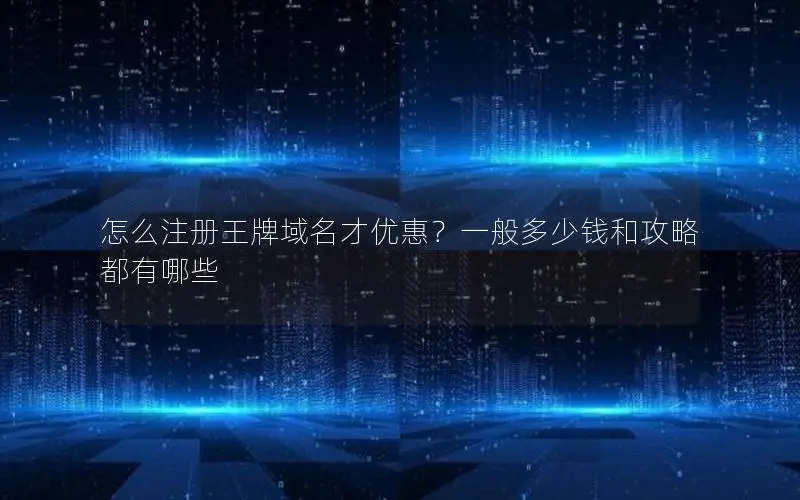 怎么注册王牌域名才优惠?一般多少钱和攻略都有哪些 怎么注册王牌域名才优惠?一般多少钱和攻略都有哪些