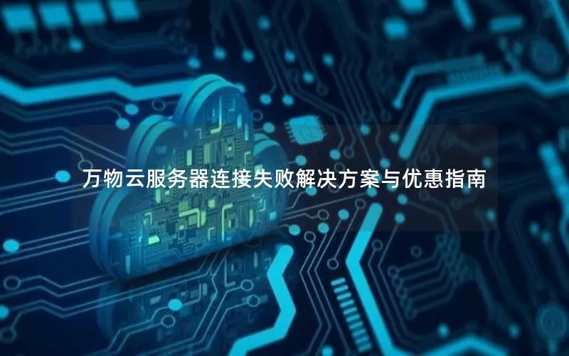 万物云服务器连接失败解决方案与优惠指南