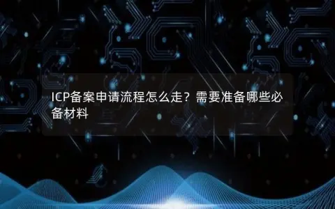 ICP备案申请流程怎么走？需要准备哪些必备材料
