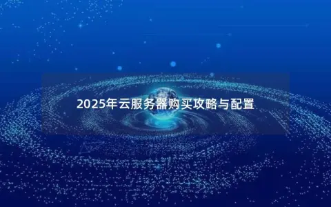 2025年云服务器购买攻略与配置 2025年云服务器购买攻略与配置