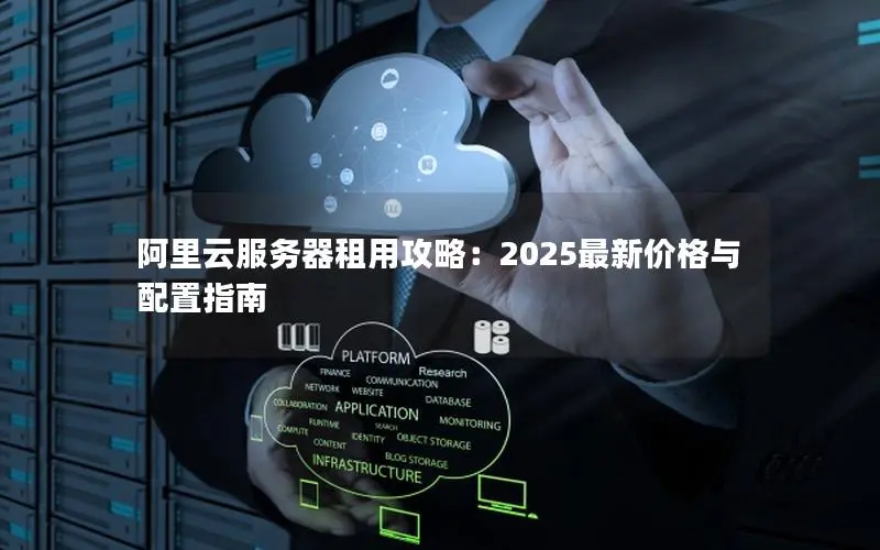 阿里云服务器租用攻略:2025最新价格与配置指南 阿里云服务器租用攻略:2025最新价格与配置指南