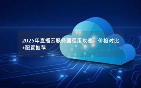 2025年直播云服务器租用攻略：价格对比+配置推荐