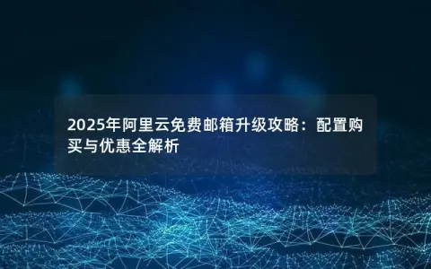 2025年阿里云免费邮箱升级攻略：配置购买与优惠全解析