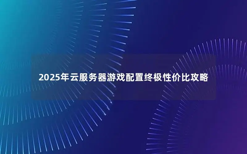 2025年云服务器游戏配置终极性价比攻略 2025年云服务器游戏配置终极性价比攻略