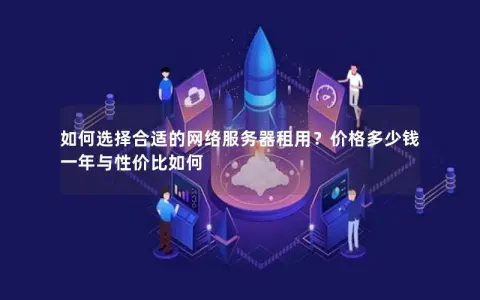 如何选择合适的网络服务器租用？价格多少钱一年与性价比如何