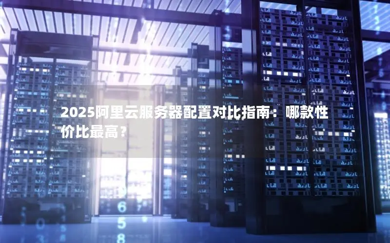 2025阿里云服务器配置对比指南:哪款性价比最高? 2025阿里云服务器配置对比指南:哪款性价比最高?