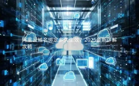阿里云域名绑定多久生效？2025最新详解攻略