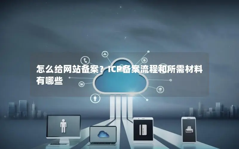 怎么给网站备案?ICP备案流程和所需材料有哪些 怎么给网站备案?ICP备案流程和所需材料有哪些