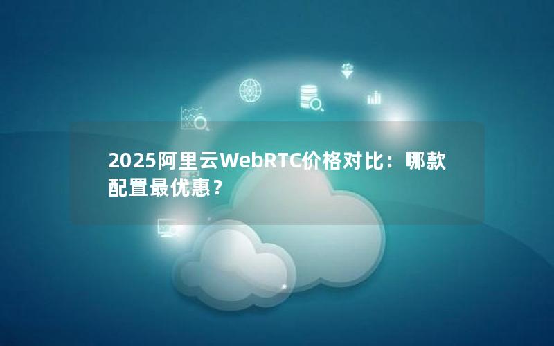2025阿里云WebRTC价格对比:哪款配置最优惠? 2025阿里云WebRTC价格对比:哪款配置最优惠?